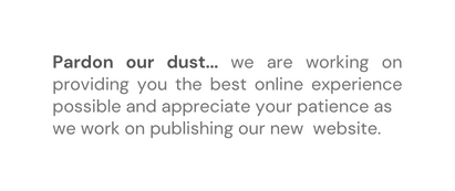 Pardon our dust we are working on providing you the best online experience possible and appreciate your patience as we work on publishing our new website